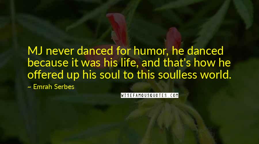 Emrah Serbes Quotes: MJ never danced for humor, he danced because it was his life, and that's how he offered up his soul to this soulless world.