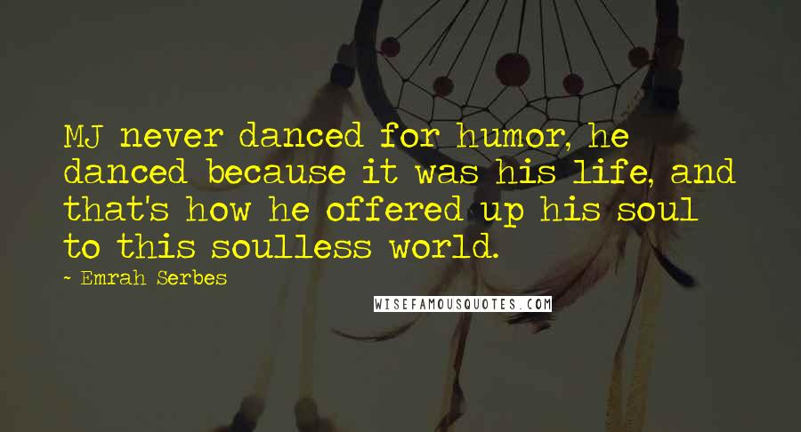 Emrah Serbes Quotes: MJ never danced for humor, he danced because it was his life, and that's how he offered up his soul to this soulless world.