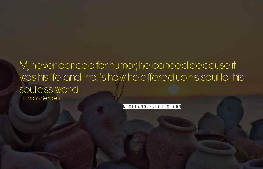 Emrah Serbes Quotes: MJ never danced for humor, he danced because it was his life, and that's how he offered up his soul to this soulless world.