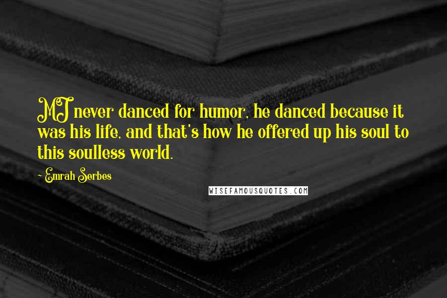 Emrah Serbes Quotes: MJ never danced for humor, he danced because it was his life, and that's how he offered up his soul to this soulless world.