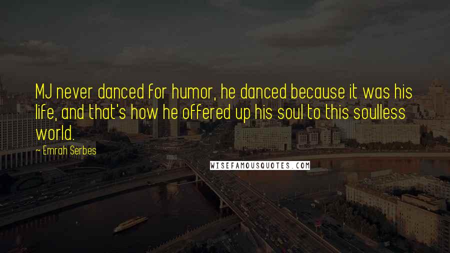 Emrah Serbes Quotes: MJ never danced for humor, he danced because it was his life, and that's how he offered up his soul to this soulless world.