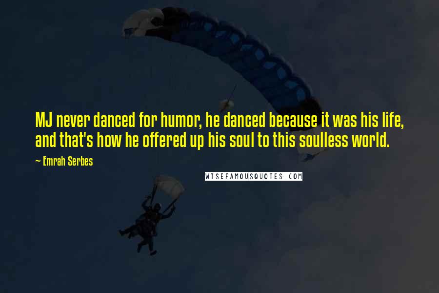 Emrah Serbes Quotes: MJ never danced for humor, he danced because it was his life, and that's how he offered up his soul to this soulless world.