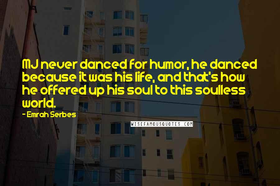 Emrah Serbes Quotes: MJ never danced for humor, he danced because it was his life, and that's how he offered up his soul to this soulless world.