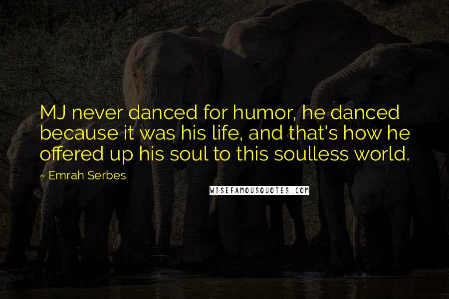 Emrah Serbes Quotes: MJ never danced for humor, he danced because it was his life, and that's how he offered up his soul to this soulless world.