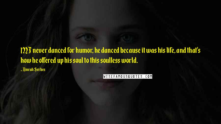 Emrah Serbes Quotes: MJ never danced for humor, he danced because it was his life, and that's how he offered up his soul to this soulless world.