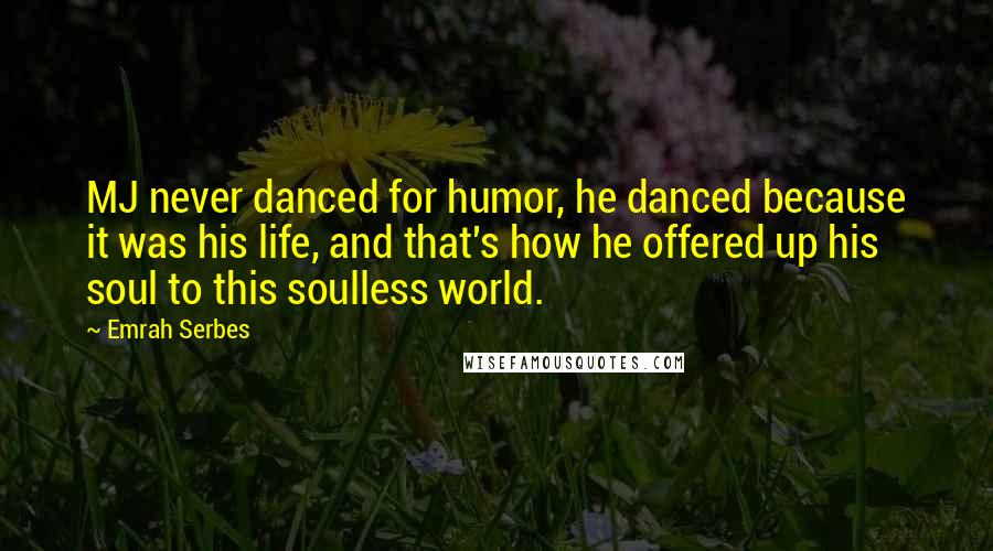 Emrah Serbes Quotes: MJ never danced for humor, he danced because it was his life, and that's how he offered up his soul to this soulless world.