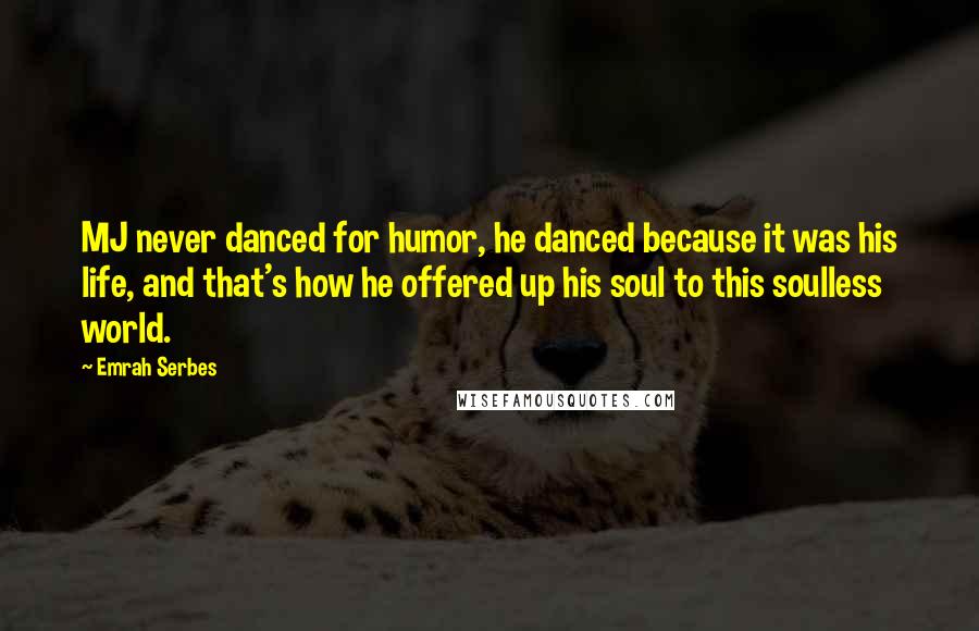 Emrah Serbes Quotes: MJ never danced for humor, he danced because it was his life, and that's how he offered up his soul to this soulless world.