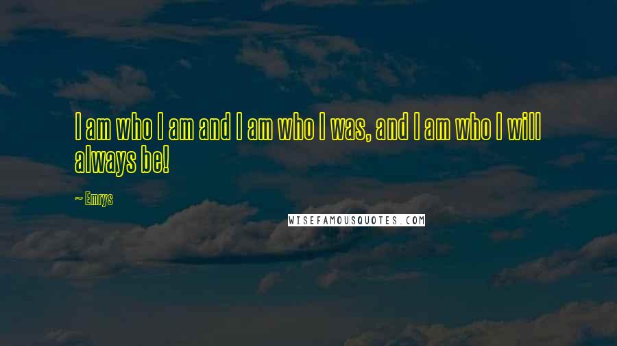 Emrys Quotes: I am who I am and I am who I was, and I am who I will always be!