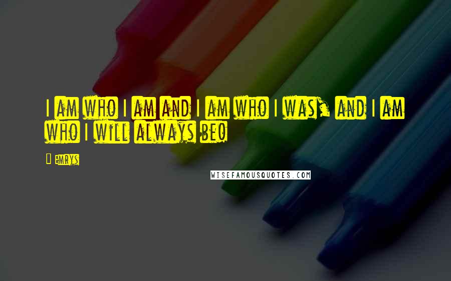 Emrys Quotes: I am who I am and I am who I was, and I am who I will always be!