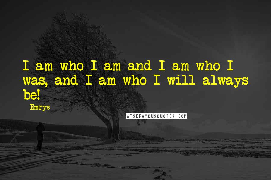 Emrys Quotes: I am who I am and I am who I was, and I am who I will always be!
