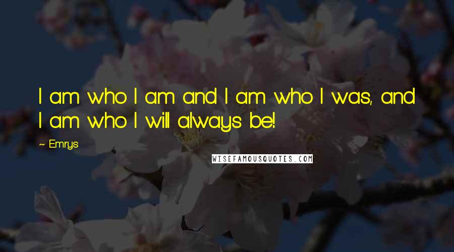 Emrys Quotes: I am who I am and I am who I was, and I am who I will always be!