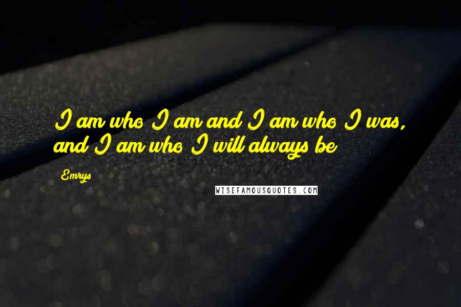 Emrys Quotes: I am who I am and I am who I was, and I am who I will always be!