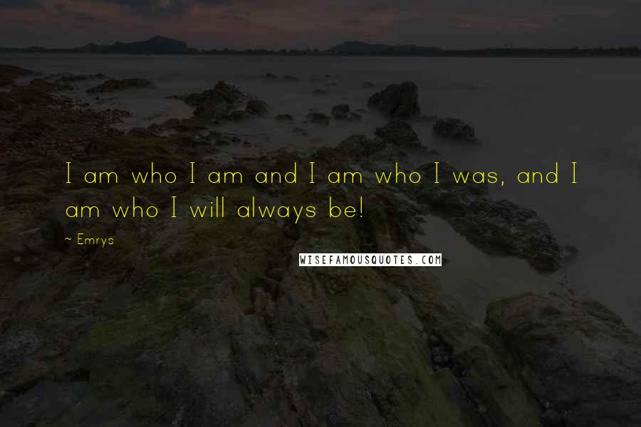 Emrys Quotes: I am who I am and I am who I was, and I am who I will always be!