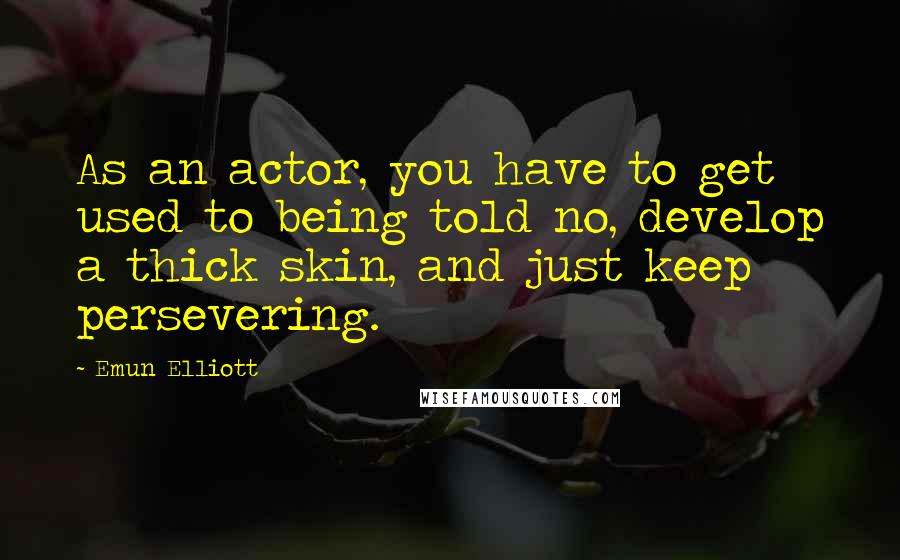 Emun Elliott Quotes: As an actor, you have to get used to being told no, develop a thick skin, and just keep persevering.