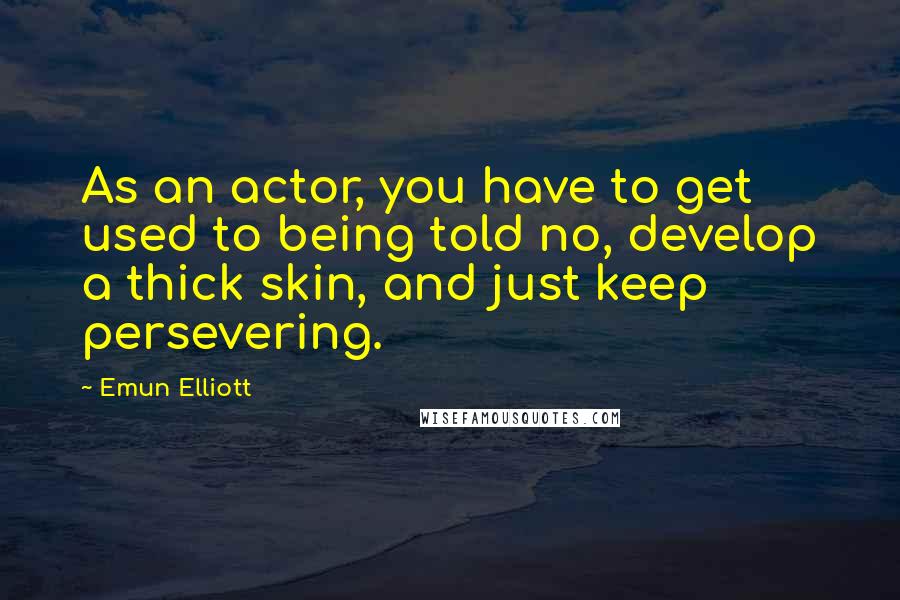 Emun Elliott Quotes: As an actor, you have to get used to being told no, develop a thick skin, and just keep persevering.