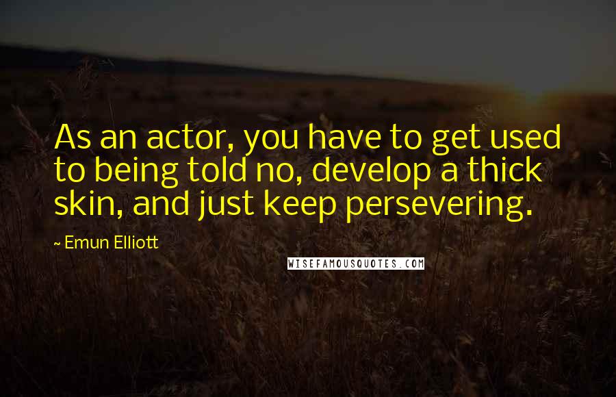 Emun Elliott Quotes: As an actor, you have to get used to being told no, develop a thick skin, and just keep persevering.