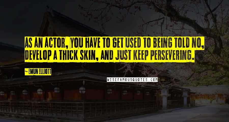 Emun Elliott Quotes: As an actor, you have to get used to being told no, develop a thick skin, and just keep persevering.