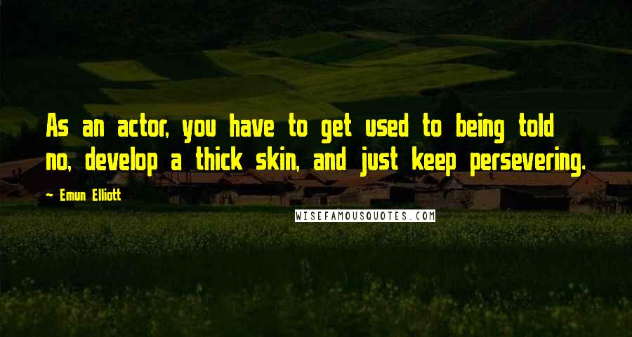 Emun Elliott Quotes: As an actor, you have to get used to being told no, develop a thick skin, and just keep persevering.