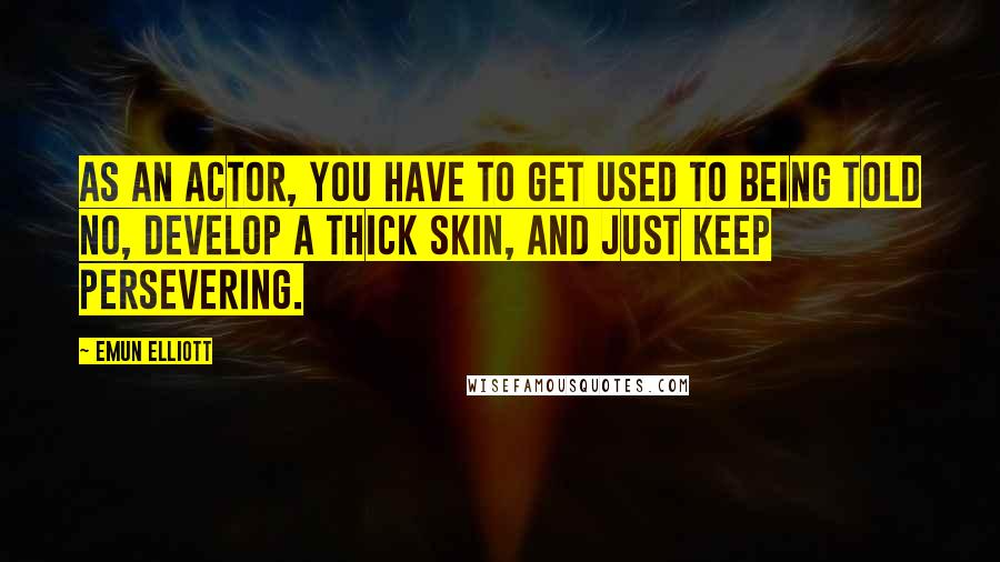 Emun Elliott Quotes: As an actor, you have to get used to being told no, develop a thick skin, and just keep persevering.