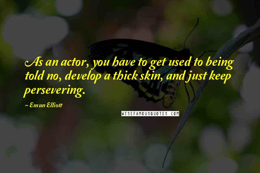 Emun Elliott Quotes: As an actor, you have to get used to being told no, develop a thick skin, and just keep persevering.