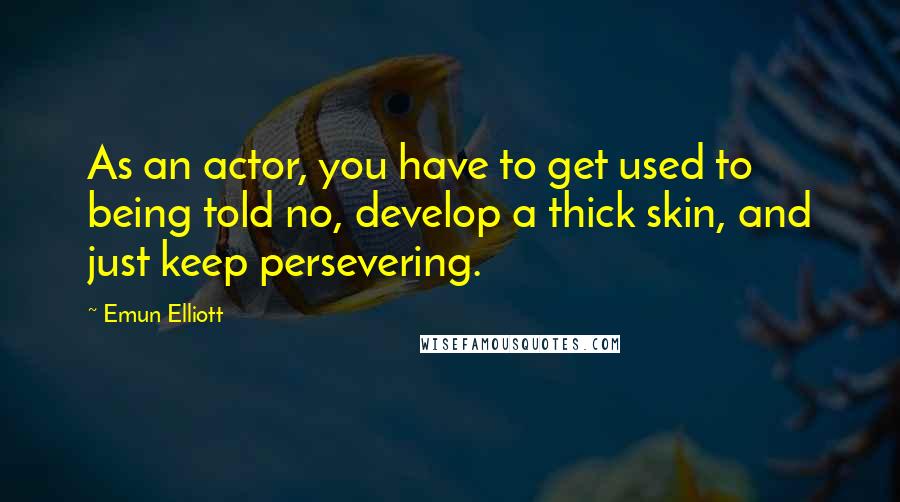 Emun Elliott Quotes: As an actor, you have to get used to being told no, develop a thick skin, and just keep persevering.