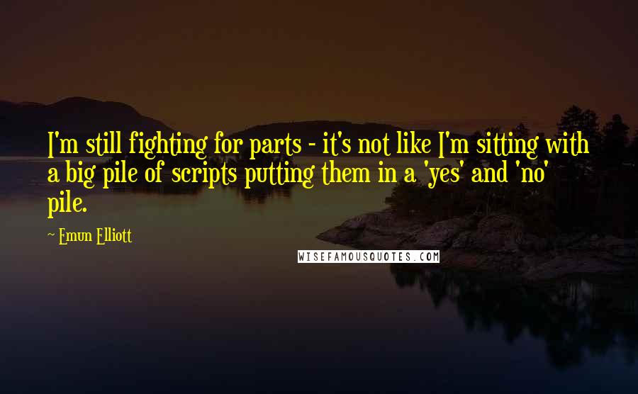 Emun Elliott Quotes: I'm still fighting for parts - it's not like I'm sitting with a big pile of scripts putting them in a 'yes' and 'no' pile.