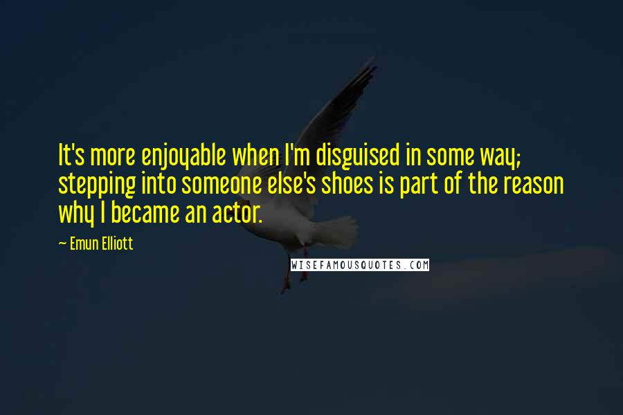 Emun Elliott Quotes: It's more enjoyable when I'm disguised in some way; stepping into someone else's shoes is part of the reason why I became an actor.
