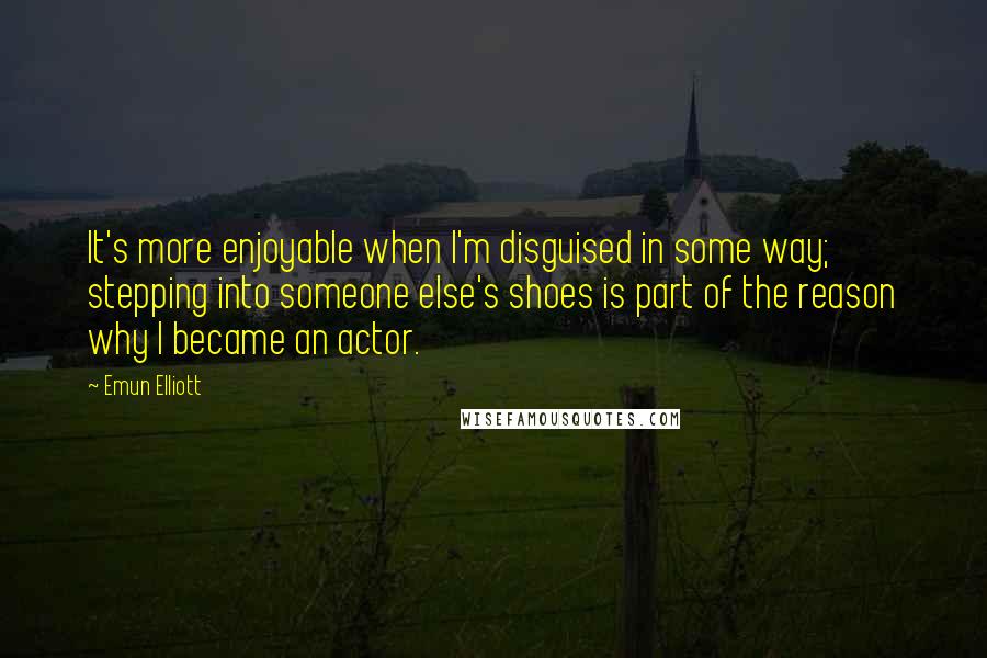 Emun Elliott Quotes: It's more enjoyable when I'm disguised in some way; stepping into someone else's shoes is part of the reason why I became an actor.