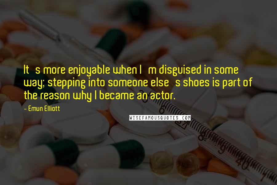 Emun Elliott Quotes: It's more enjoyable when I'm disguised in some way; stepping into someone else's shoes is part of the reason why I became an actor.