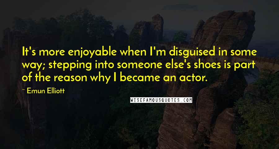 Emun Elliott Quotes: It's more enjoyable when I'm disguised in some way; stepping into someone else's shoes is part of the reason why I became an actor.