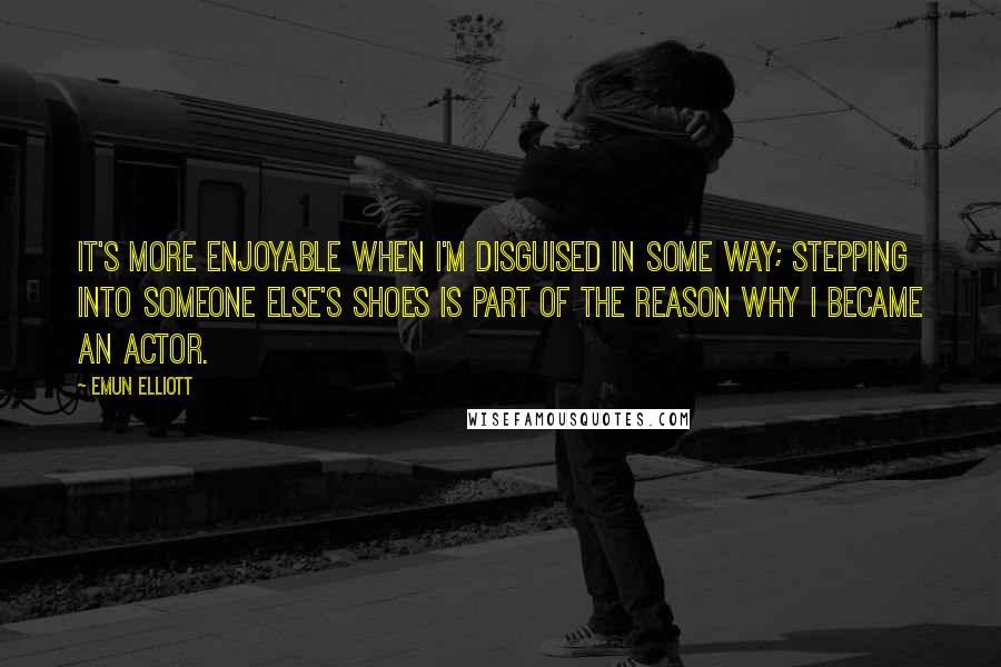 Emun Elliott Quotes: It's more enjoyable when I'm disguised in some way; stepping into someone else's shoes is part of the reason why I became an actor.