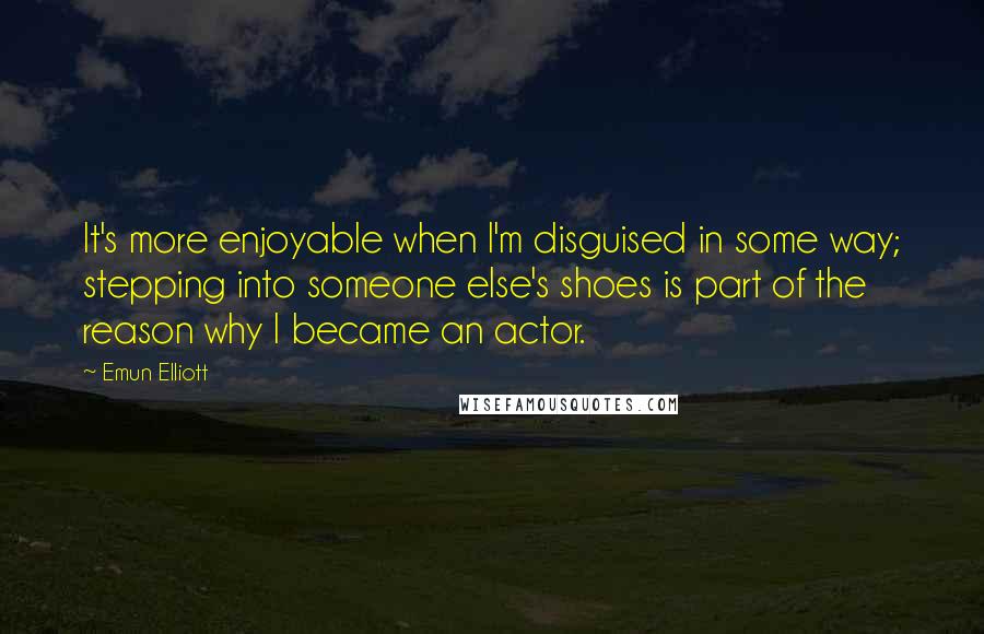 Emun Elliott Quotes: It's more enjoyable when I'm disguised in some way; stepping into someone else's shoes is part of the reason why I became an actor.