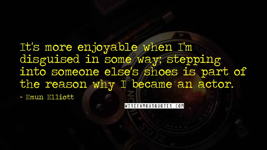 Emun Elliott Quotes: It's more enjoyable when I'm disguised in some way; stepping into someone else's shoes is part of the reason why I became an actor.