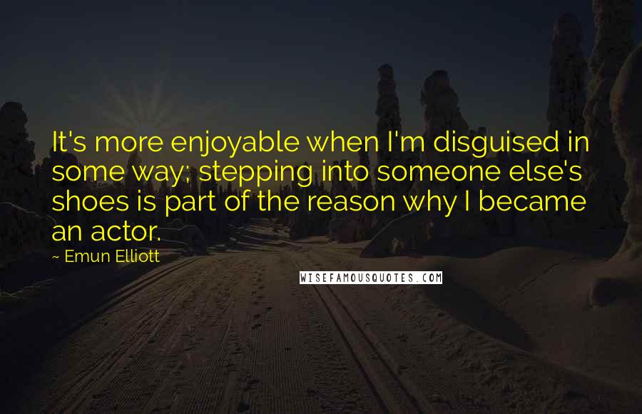 Emun Elliott Quotes: It's more enjoyable when I'm disguised in some way; stepping into someone else's shoes is part of the reason why I became an actor.