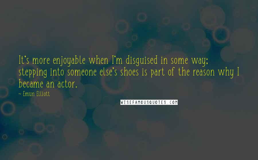 Emun Elliott Quotes: It's more enjoyable when I'm disguised in some way; stepping into someone else's shoes is part of the reason why I became an actor.