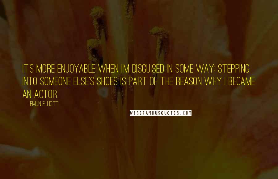 Emun Elliott Quotes: It's more enjoyable when I'm disguised in some way; stepping into someone else's shoes is part of the reason why I became an actor.