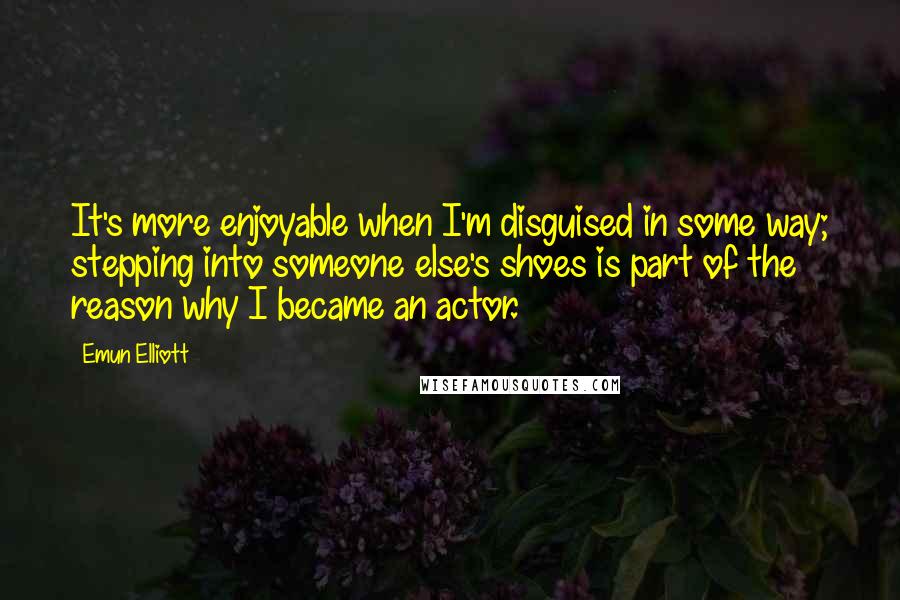 Emun Elliott Quotes: It's more enjoyable when I'm disguised in some way; stepping into someone else's shoes is part of the reason why I became an actor.