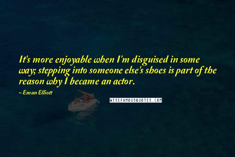 Emun Elliott Quotes: It's more enjoyable when I'm disguised in some way; stepping into someone else's shoes is part of the reason why I became an actor.