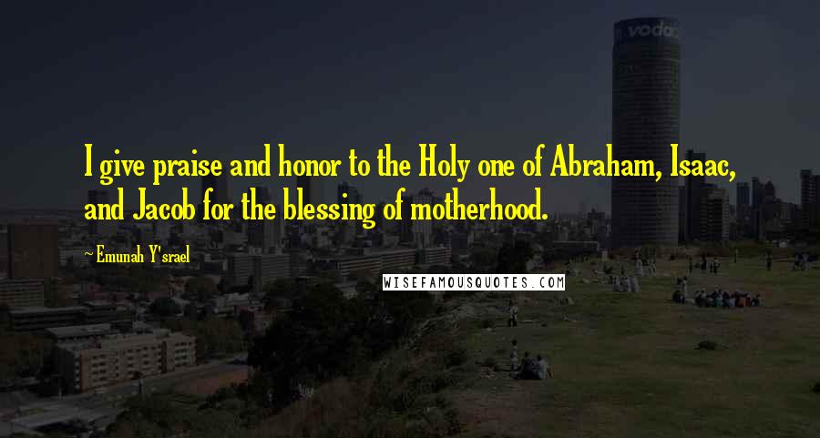 Emunah Y'srael Quotes: I give praise and honor to the Holy one of Abraham, Isaac, and Jacob for the blessing of motherhood.