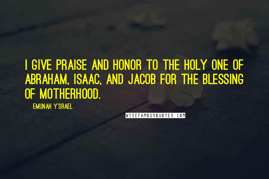Emunah Y'srael Quotes: I give praise and honor to the Holy one of Abraham, Isaac, and Jacob for the blessing of motherhood.
