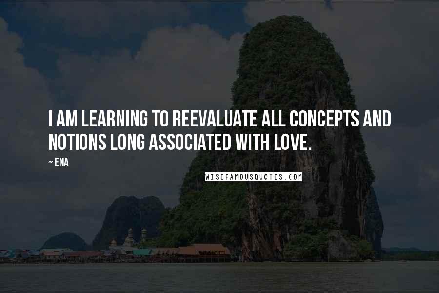 Ena Quotes: I am learning to reevaluate all concepts and notions long associated with love.