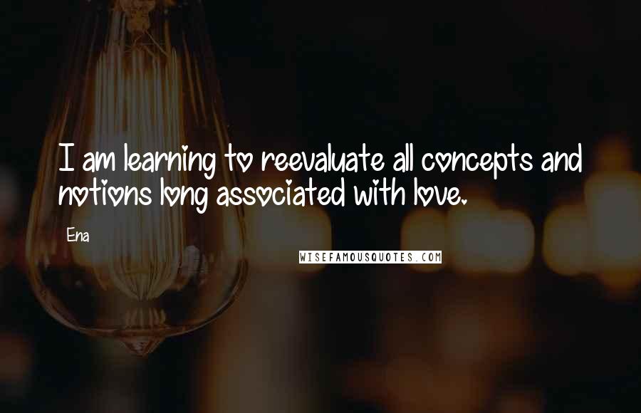 Ena Quotes: I am learning to reevaluate all concepts and notions long associated with love.