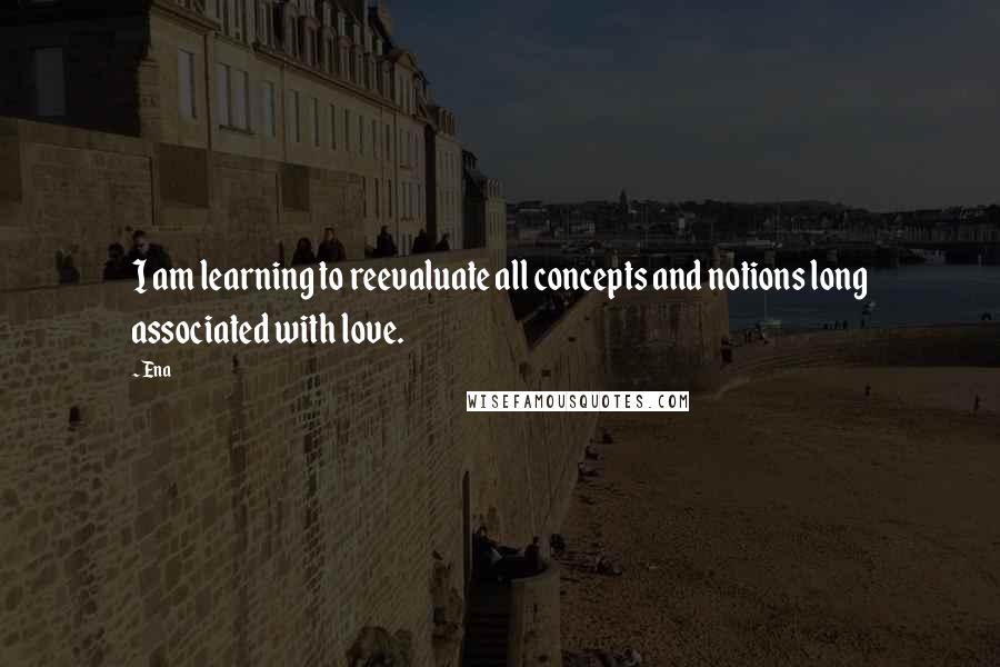 Ena Quotes: I am learning to reevaluate all concepts and notions long associated with love.