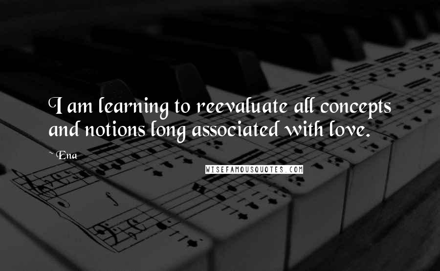 Ena Quotes: I am learning to reevaluate all concepts and notions long associated with love.