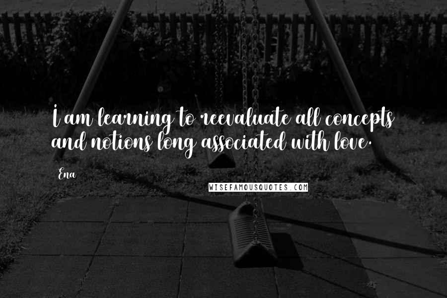 Ena Quotes: I am learning to reevaluate all concepts and notions long associated with love.
