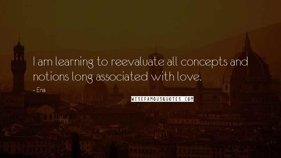 Ena Quotes: I am learning to reevaluate all concepts and notions long associated with love.