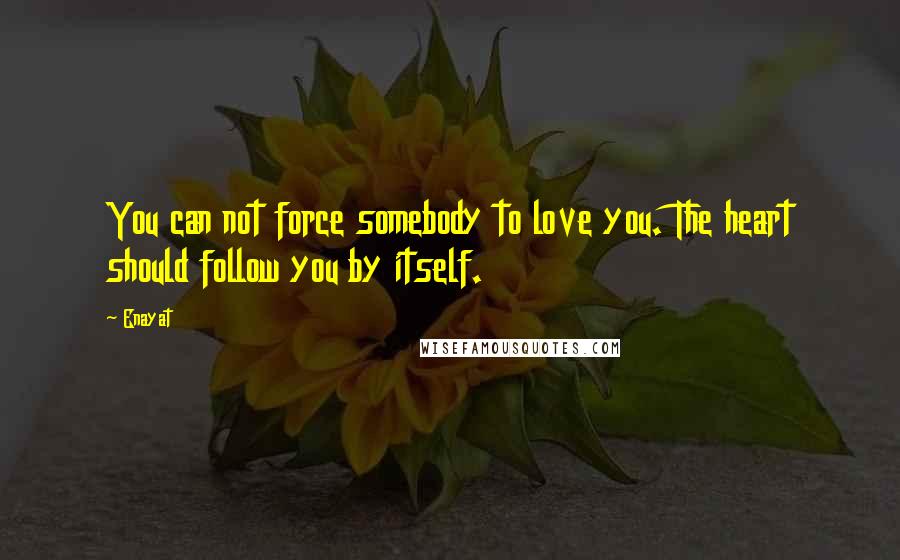 Enayat Quotes: You can not force somebody to love you. The heart should follow you by itself.