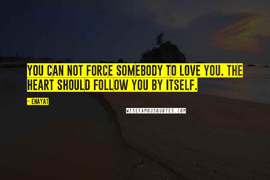 Enayat Quotes: You can not force somebody to love you. The heart should follow you by itself.