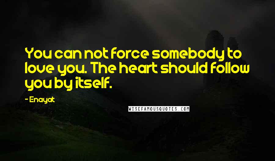 Enayat Quotes: You can not force somebody to love you. The heart should follow you by itself.