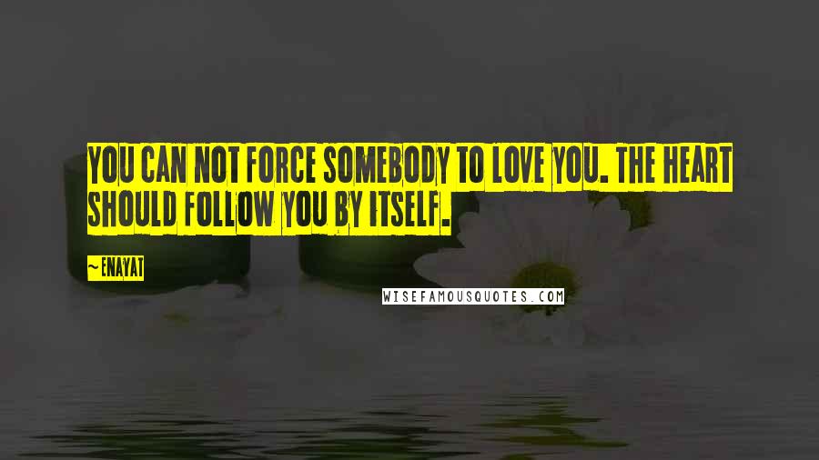 Enayat Quotes: You can not force somebody to love you. The heart should follow you by itself.